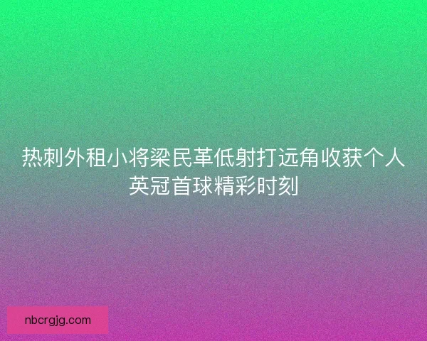 热刺外租小将梁民革低射打远角收获个人英冠首球精彩时刻