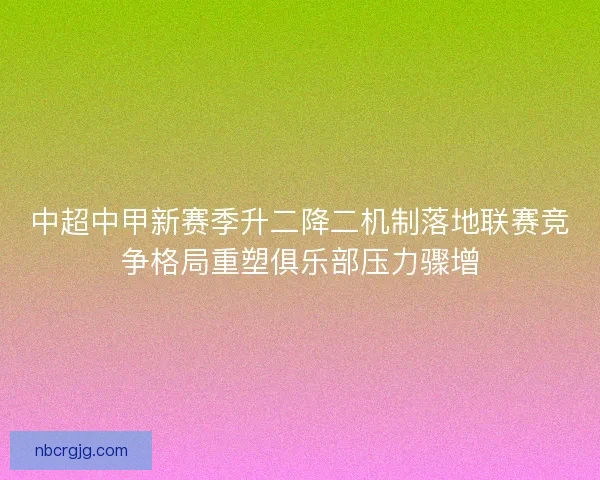 中超中甲新赛季升二降二机制落地联赛竞争格局重塑俱乐部压力骤增