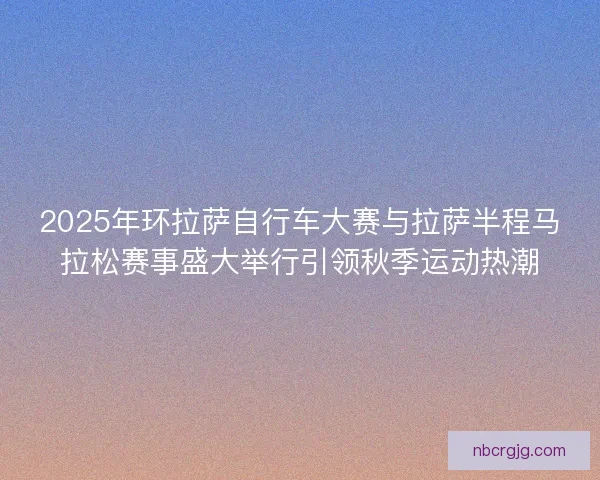 2025年环拉萨自行车大赛与拉萨半程马拉松赛事盛大举行引领秋季运动热潮