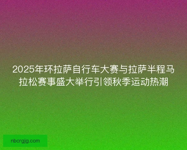 2025年环拉萨自行车大赛与拉萨半程马拉松赛事盛大举行引领秋季运动热潮