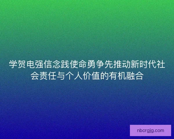 学贺电强信念践使命勇争先推动新时代社会责任与个人价值的有机融合