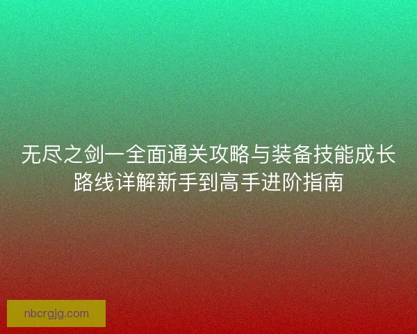 无尽之剑一全面通关攻略与装备技能成长路线详解新手到高手进阶指南